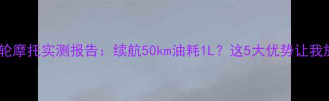 图片 🔥油电混动双轮摩托实测报告：续航50km油耗1L？这5大优势让我放弃燃油车！2