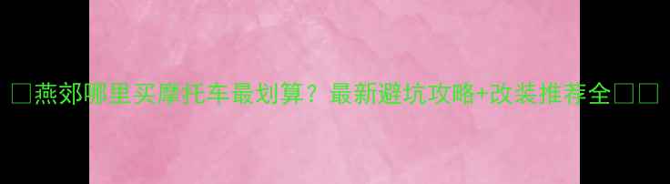 图片 🔥燕郊哪里买摩托车最划算？最新避坑攻略+改装推荐全🏍️