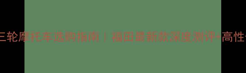 图片 🔥石家庄三轮摩托车选购指南｜福田最新款深度测评+高性价比推荐1