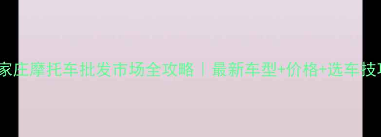 图片 🔥石家庄摩托车批发市场全攻略｜最新车型+价格+选车技巧🔥1