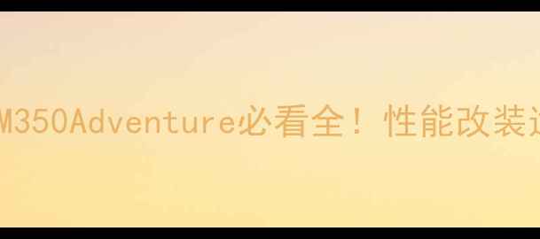 图片 🔥硬核测评｜款KTM350Adventure必看全！性能改装适用场景全公开💥2