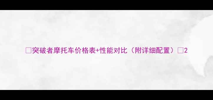 图片 🔥突破者摩托车价格表+性能对比（附详细配置）🔥2
