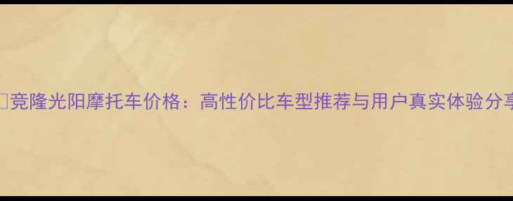 图片 🔥竞隆光阳摩托车价格：高性价比车型推荐与用户真实体验分享