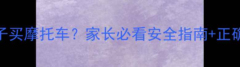 图片 🔥该不该给孩子买摩托车？家长必看安全指南+正确选择攻略⚠️