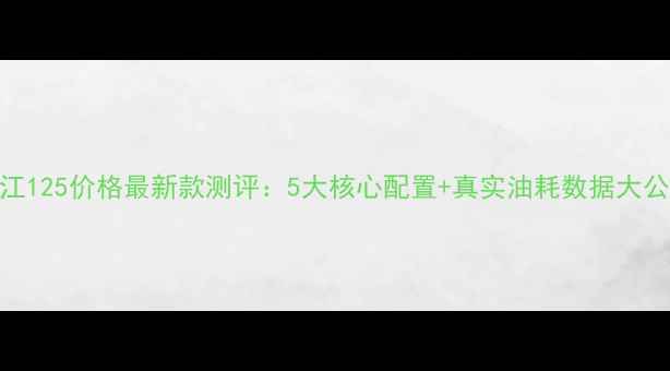 图片 🔥豪江125价格最新款测评：5大核心配置+真实油耗数据大公开！