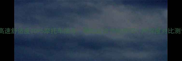 图片 🔥跑高速舒适度TOP5摩托车推荐：哪款适合长途自驾？附深度对比测评！1