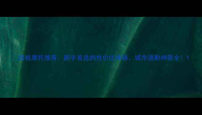 图片 🔥踏板摩托推荐：新手首选的性价比神器，城市通勤神器全！1