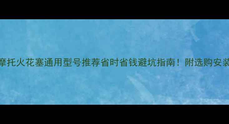 图片 🔥踏板摩托火花塞通用型号推荐省时省钱避坑指南！附选购安装全攻略