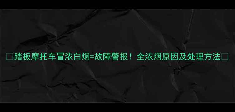 图片 🔥踏板摩托车冒浓白烟=故障警报！全浓烟原因及处理方法🔥