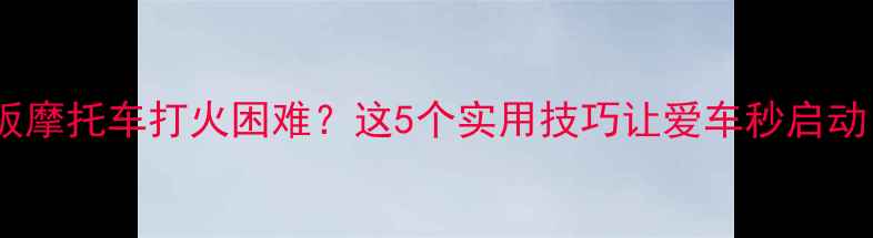 图片 🔥踏板摩托车打火困难？这5个实用技巧让爱车秒启动！🔥1