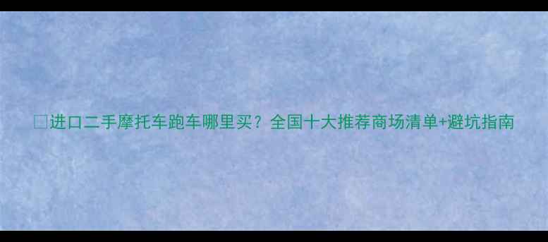 图片 🔥进口二手摩托车跑车哪里买？全国十大推荐商场清单+避坑指南