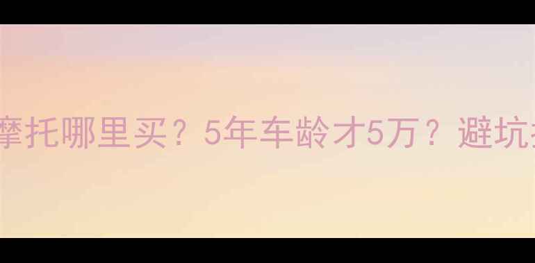 图片 🔥进口比亚乔二手摩托哪里买？5年车龄才5万？避坑指南+上牌全攻略💰