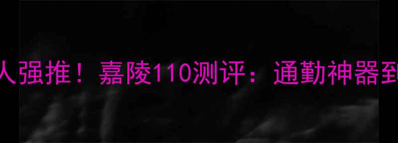 图片 🔥重庆本地人强推！嘉陵110测评：通勤神器到底香不香？