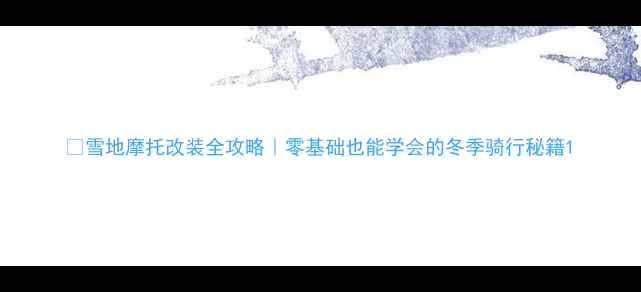 图片 🔥雪地摩托改装全攻略｜零基础也能学会的冬季骑行秘籍1