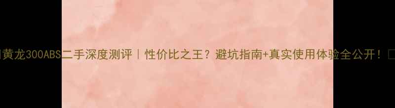 图片 🔥黄龙300ABS二手深度测评｜性价比之王？避坑指南+真实使用体验全公开！🔥2