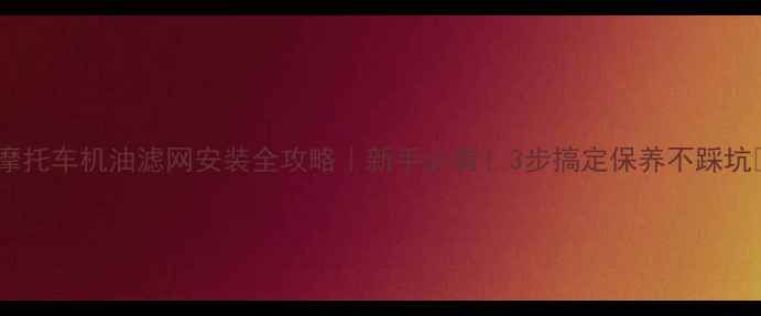 图片 🔧摩托车机油滤网安装全攻略｜新手必看！3步搞定保养不踩坑🔧2