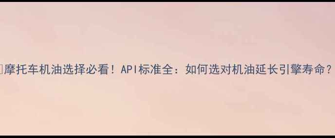 图片 🔧摩托车机油选择必看！API标准全：如何选对机油延长引擎寿命？2
