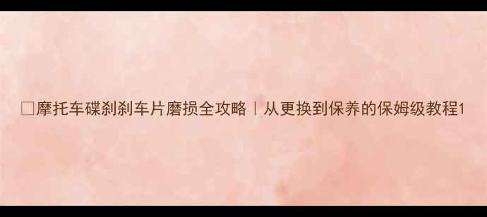 图片 🔧摩托车碟刹刹车片磨损全攻略｜从更换到保养的保姆级教程1