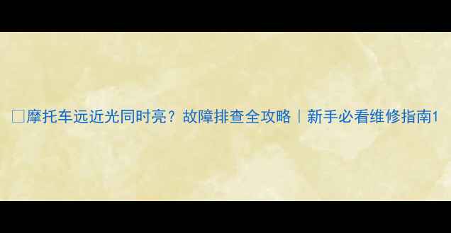 图片 🔧摩托车远近光同时亮？故障排查全攻略｜新手必看维修指南1