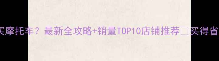 图片 🚗义乌哪里买摩托车？最新全攻略+销量TOP10店铺推荐💰买得省心又划算！2