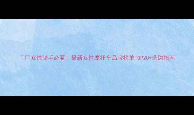 图片 🚗💨女性骑手必看！最新女性摩托车品牌榜单TOP20+选购指南