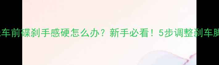 图片 🚗💨摩托车前碟刹手感硬怎么办？新手必看！5步调整刹车脚感指南2
